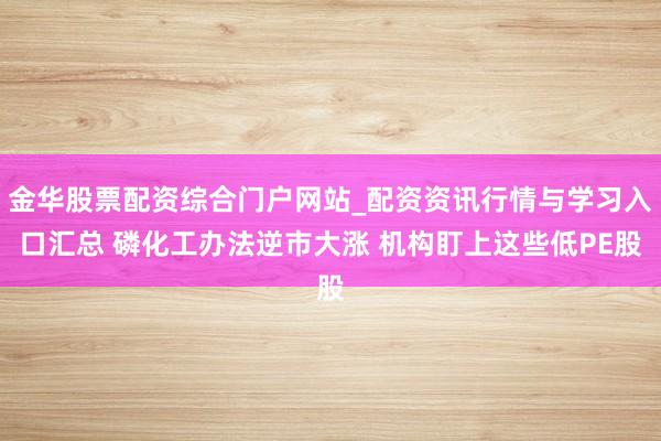 金华股票配资综合门户网站_配资资讯行情与学习入口汇总 磷化工办法逆市大涨 机构盯上这些低PE股