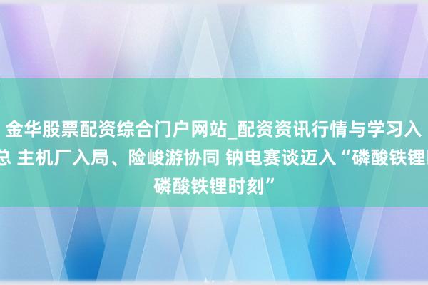 金华股票配资综合门户网站_配资资讯行情与学习入口汇总 主机厂入局、险峻游协同 钠电赛谈迈入“磷酸铁锂时刻”