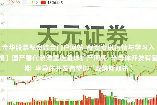 金华股票配资综合门户网站_配资资讯行情与学习入口汇总 【风口研报】国产替代波涛重迭寰球扩产周期  半导体开发有望迎“戴维斯双击”