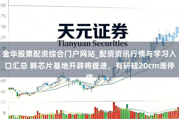 金华股票配资综合门户网站_配资资讯行情与学习入口汇总 韩芯片基地开辟将提速，有研硅20cm涨停