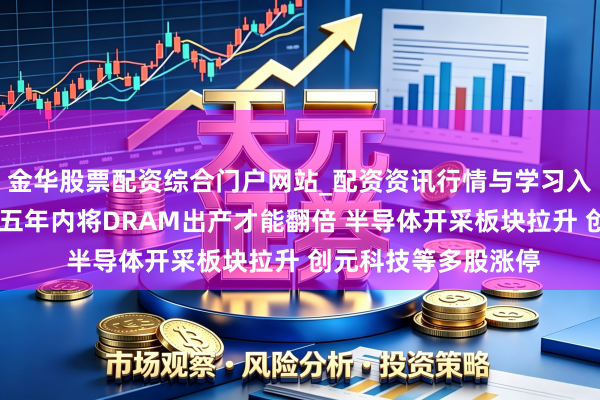 金华股票配资综合门户网站_配资资讯行情与学习入口汇总 韩国展望在五年内将DRAM出产才能翻倍 半导体开采板块拉升 创元科技等多股涨停
