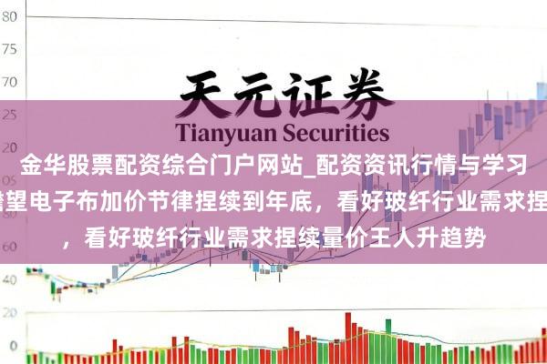 金华股票配资综合门户网站_配资资讯行情与学习入口汇总 机构：瞻望电子布加价节律捏续到年底，看好玻纤行业需求捏续量价王人升趋势