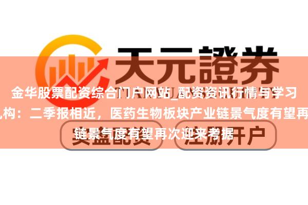 金华股票配资综合门户网站_配资资讯行情与学习入口汇总 机构：二季报相近，医药生物板块产业链景气度有望再次迎来考据
