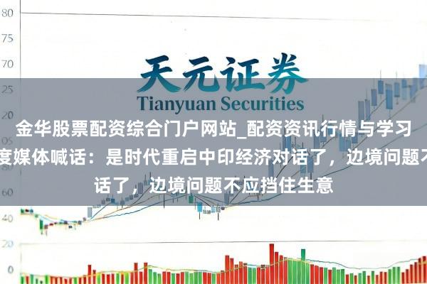 金华股票配资综合门户网站_配资资讯行情与学习入口汇总 印度媒体喊话：是时代重启中印经济对话了，边境问题不应挡住生意