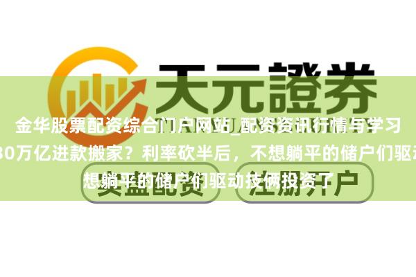 金华股票配资综合门户网站_配资资讯行情与学习入口汇总 超30万亿进款搬家？利率砍半后，不想躺平的储户们驱动技俩投资了