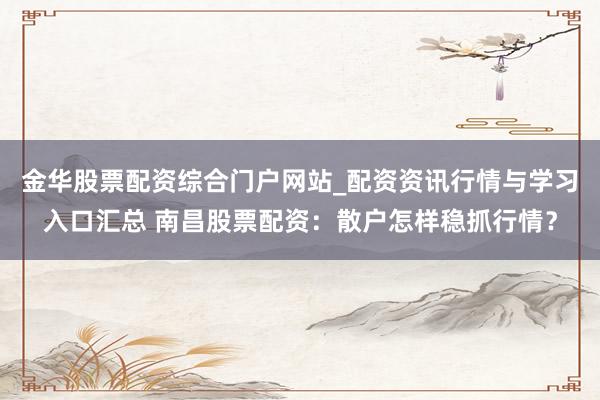 金华股票配资综合门户网站_配资资讯行情与学习入口汇总 南昌股票配资：散户怎样稳抓行情？