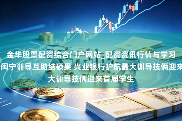 金华股票配资综合门户网站_配资资讯行情与学习入口汇总 闽宁训导互助结硕果 兴业银行护航最大训导技俩迎来首届学生