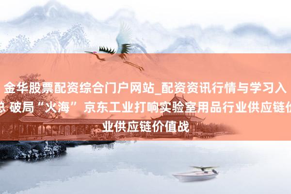 金华股票配资综合门户网站_配资资讯行情与学习入口汇总 破局“火海” 京东工业打响实验室用品行业供应链价值战