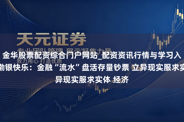 金华股票配资综合门户网站_配资资讯行情与学习入口汇总 渤银快乐：金融“流水”盘活存量钞票 立异现实服求实体 经济