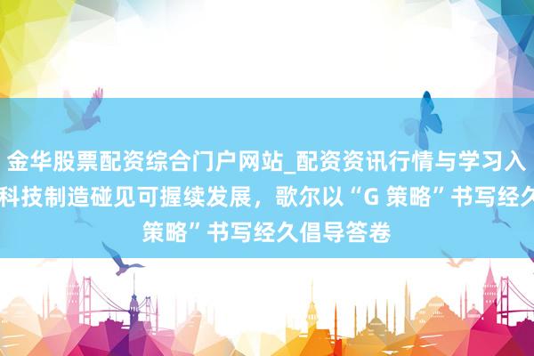 金华股票配资综合门户网站_配资资讯行情与学习入口汇总 当科技制造碰见可握续发展，歌尔以“G 策略”书写经久倡导答卷