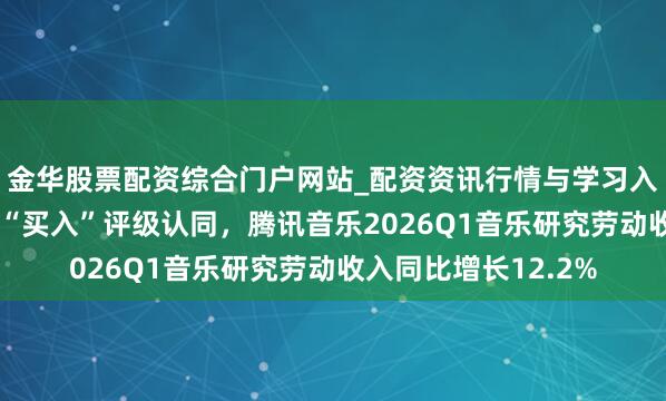 金华股票配资综合门户网站_配资资讯行情与学习入口汇总 获海外投行“买入”评级认同，腾讯音乐2026Q1音乐研究劳动收入同比增长12.2%