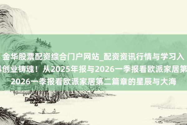 金华股票配资综合门户网站_配资资讯行情与学习入口汇总 登峰向新，再创业铸魂！从2025年报与2026一季报看欧派家居第二篇章的星辰与大海