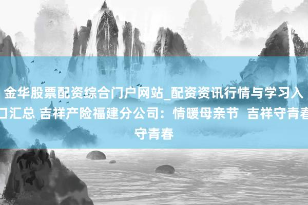 金华股票配资综合门户网站_配资资讯行情与学习入口汇总 吉祥产险福建分公司：情暖母亲节  吉祥守青春