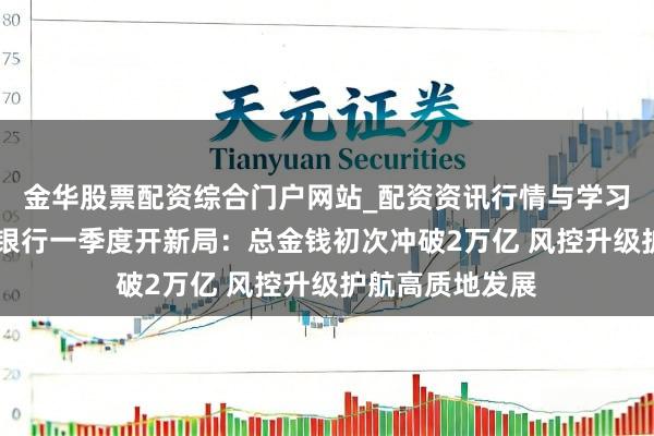 金华股票配资综合门户网站_配资资讯行情与学习入口汇总 渤海银行一季度开新局：总金钱初次冲破2万亿 风控升级护航高质地发展