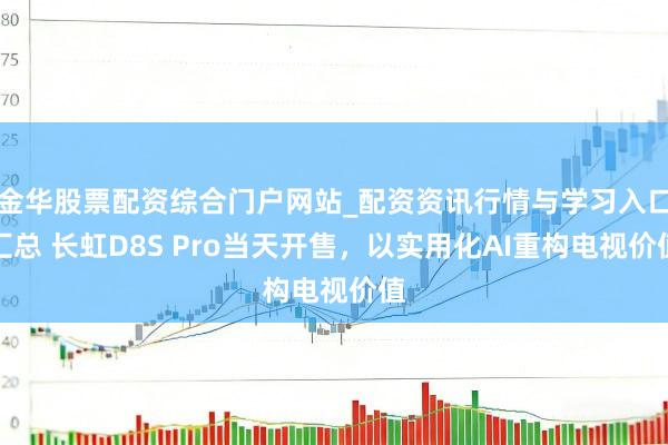 金华股票配资综合门户网站_配资资讯行情与学习入口汇总 长虹D8S Pro当天开售，以实用化AI重构电视价值