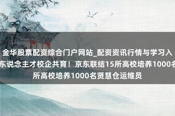 金华股票配资综合门户网站_配资资讯行情与学习入口汇总 自动化东说念主才校企共育！京东联结15所高校培养1000名贤慧仓运维员