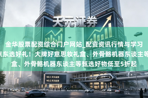 金华股票配资综合门户网站_配资资讯行情与学习入口汇总 母亲节上京东选好礼！大牌好意思妆礼盒、外骨骼机器东谈主等甄选好物低至5折起
