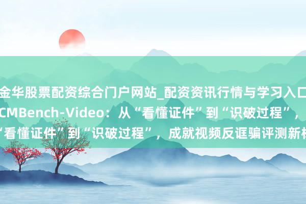 金华股票配资综合门户网站_配资资讯行情与学习入口汇总 奇富科技发布FCMBench-Video：从“看懂证件”到“识破过程”，成就视频反诓骗评测新标杆