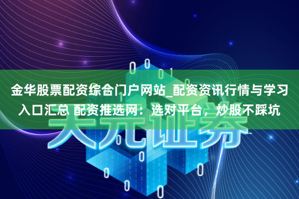 金华股票配资综合门户网站_配资资讯行情与学习入口汇总 配资推选网：选对平台，炒股不踩坑