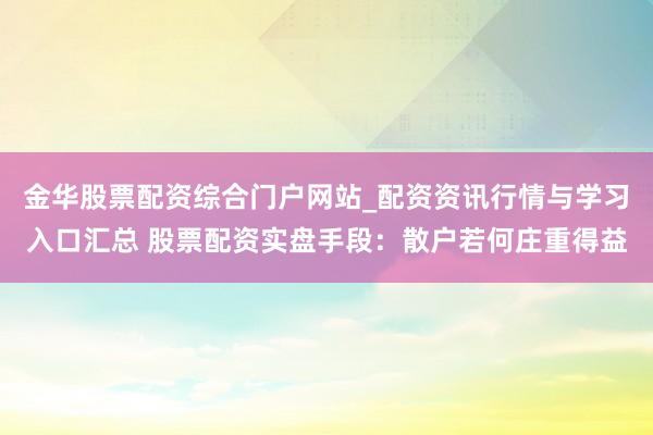 金华股票配资综合门户网站_配资资讯行情与学习入口汇总 股票配资实盘手段：散户若何庄重得益