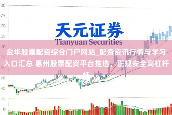 金华股票配资综合门户网站_配资资讯行情与学习入口汇总 惠州股票配资平台推选，正规安全高杠杆