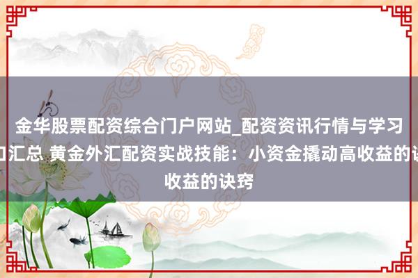 金华股票配资综合门户网站_配资资讯行情与学习入口汇总 黄金外汇配资实战技能：小资金撬动高收益的诀窍