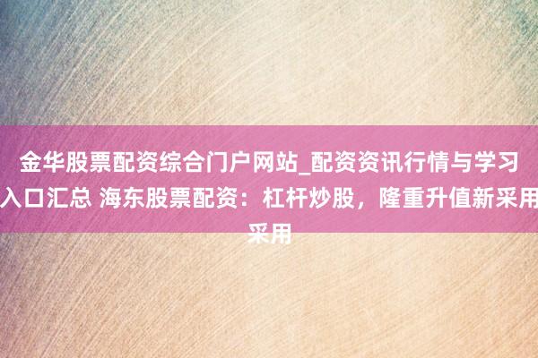 金华股票配资综合门户网站_配资资讯行情与学习入口汇总 海东股票配资：杠杆炒股，隆重升值新采用