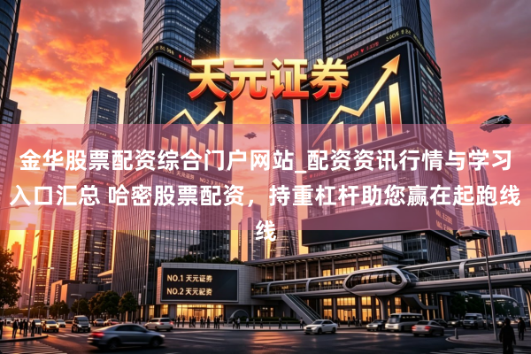 金华股票配资综合门户网站_配资资讯行情与学习入口汇总 哈密股票配资，持重杠杆助您赢在起跑线