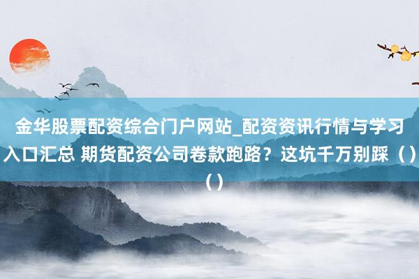 金华股票配资综合门户网站_配资资讯行情与学习入口汇总 期货配资公司卷款跑路？这坑千万别踩（）