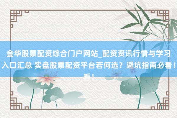 金华股票配资综合门户网站_配资资讯行情与学习入口汇总 实盘股票配资平台若何选？避坑指南必看！
