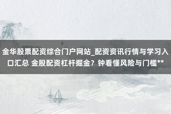 金华股票配资综合门户网站_配资资讯行情与学习入口汇总 金股配资杠杆掘金？钟看懂风险与门槛**
