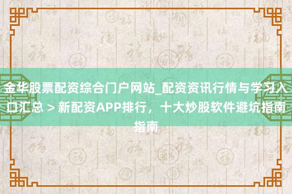 金华股票配资综合门户网站_配资资讯行情与学习入口汇总 > 新配资APP排行，十大炒股软件避坑指南