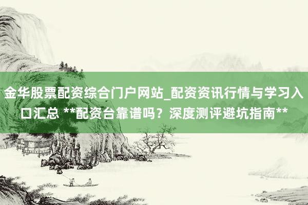 金华股票配资综合门户网站_配资资讯行情与学习入口汇总 **配资台靠谱吗？深度测评避坑指南**