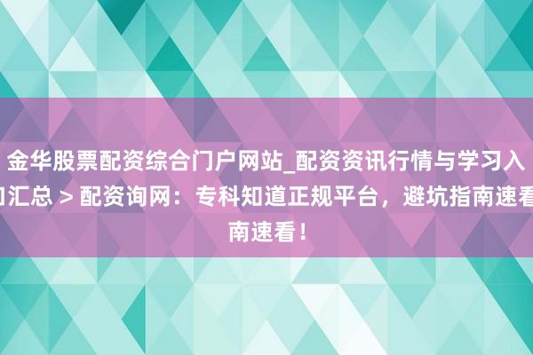 金华股票配资综合门户网站_配资资讯行情与学习入口汇总 > 配资询网：专科知道正规平台，避坑指南速看！