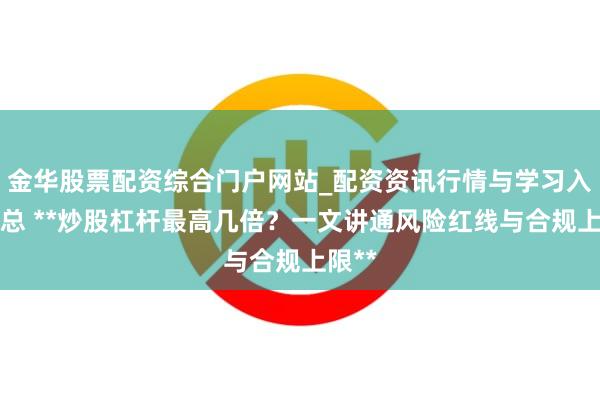 金华股票配资综合门户网站_配资资讯行情与学习入口汇总 **炒股杠杆最高几倍？一文讲通风险红线与合规上限**