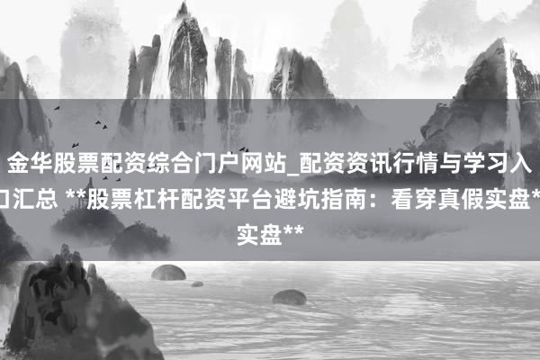 金华股票配资综合门户网站_配资资讯行情与学习入口汇总 **股票杠杆配资平台避坑指南：看穿真假实盘**