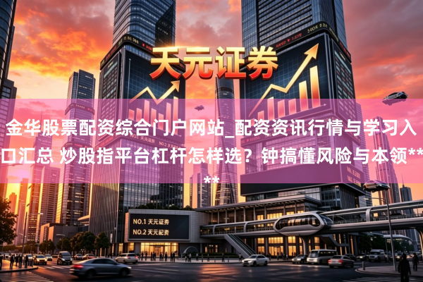 金华股票配资综合门户网站_配资资讯行情与学习入口汇总 炒股指平台杠杆怎样选？钟搞懂风险与本领**