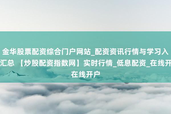 金华股票配资综合门户网站_配资资讯行情与学习入口汇总 【炒股配资指数网】实时行情_低息配资_在线开户