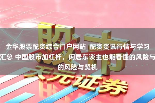 金华股票配资综合门户网站_配资资讯行情与学习入口汇总 中国股市加杠杆，闲居东谈主也能看懂的风险与契机