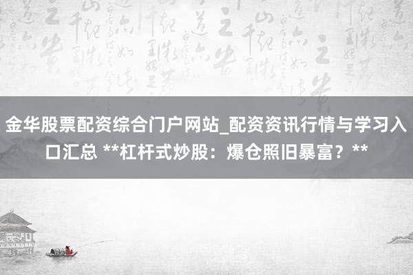 金华股票配资综合门户网站_配资资讯行情与学习入口汇总 **杠杆式炒股：爆仓照旧暴富？**