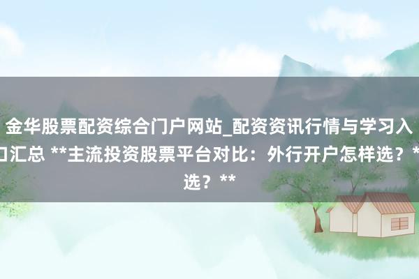金华股票配资综合门户网站_配资资讯行情与学习入口汇总 **主流投资股票平台对比：外行开户怎样选？**
